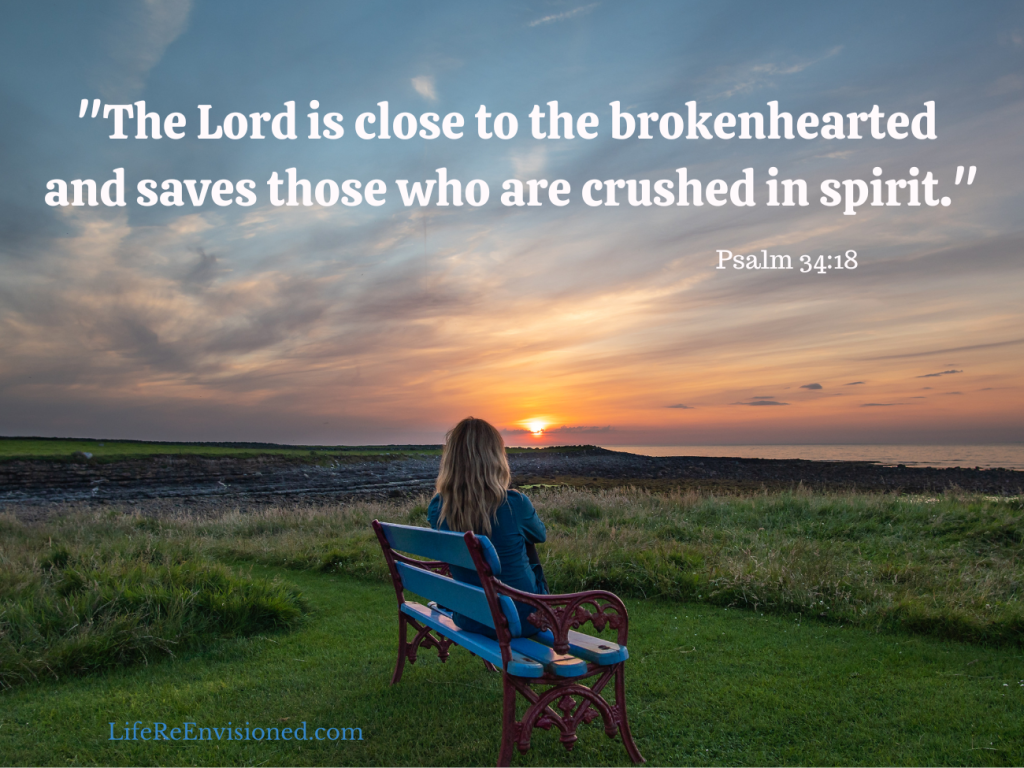 "The Lord is close to the brokenhearted and saves those who are crushed in spirit." Psalm 34:18